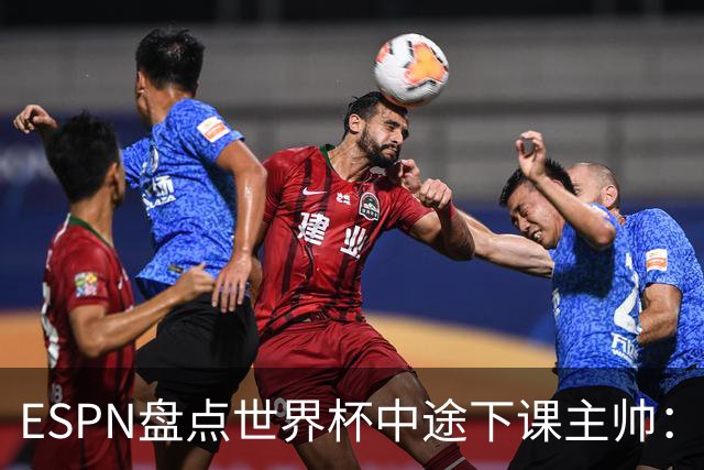 ESPN盘点世界杯中途下课主帅：拉穆奇上榜 洛佩特吉、车范根在列